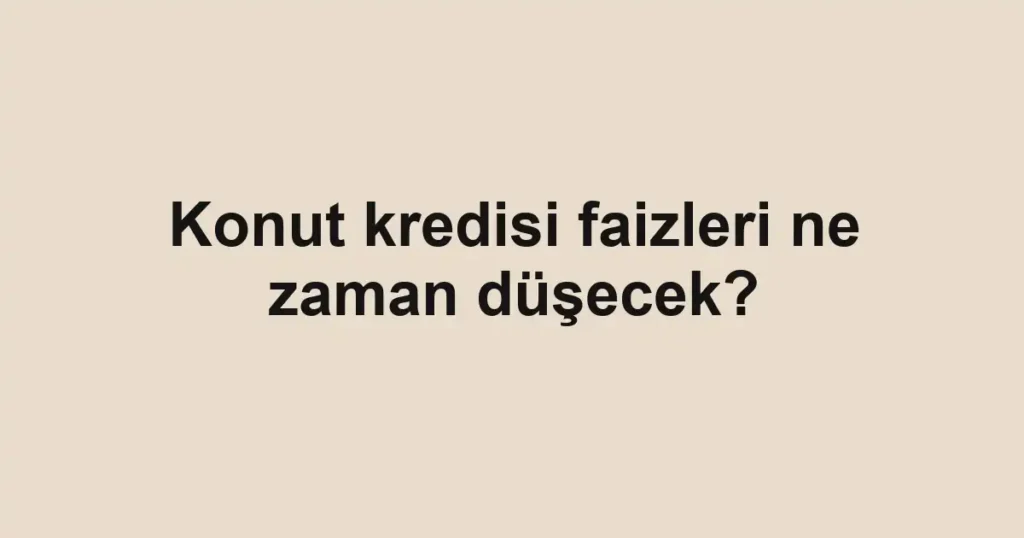 konut-kredisi-faizleri-ne-zaman-dusecek