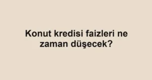 konut-kredisi-faizleri-ne-zaman-dusecek